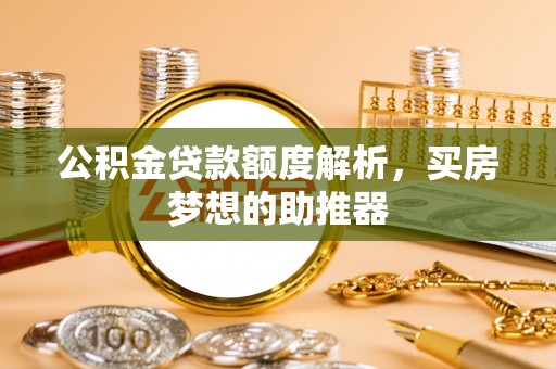 蔚县公积金贷款额度解析，买房梦想的助推器