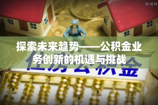 蔚县探索未来趋势——公积金业务创新的机遇与挑战
