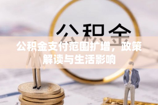 蔚县公积金支付范围扩增，政策解读与生活影响