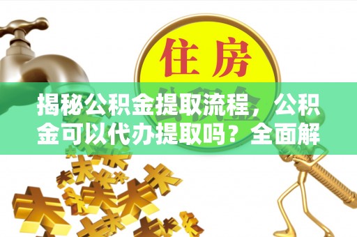 蔚县揭秘公积金提取流程，公积金可以代办提取吗？全面解析与实用指南