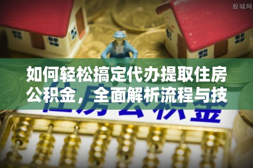 蔚县如何轻松搞定代办提取住房公积金，全面解析流程与技巧