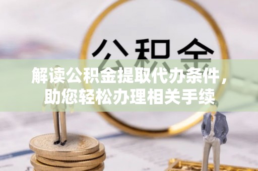 蔚县解读公积金提取代办条件，助您轻松办理相关手续
