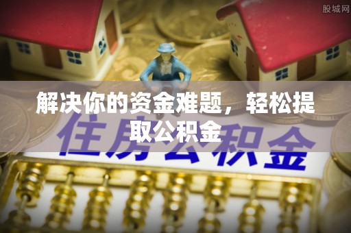 蔚县解决你的资金难题，轻松提取公积金