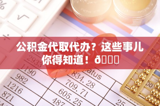 蔚县公积金代取代办？这些事儿你得知道！😎