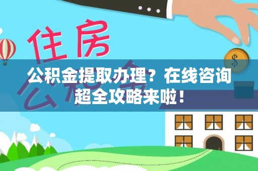蔚县公积金提取办理？在线咨询超全攻略来啦！