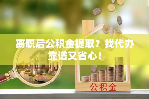 蔚县离职后公积金提取？找代办靠谱又省心！