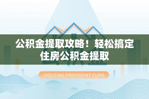 蔚县公积金提取攻略！轻松搞定住房公积金提取