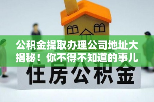 蔚县公积金提取办理公司地址大揭秘！你不得不知道的事儿