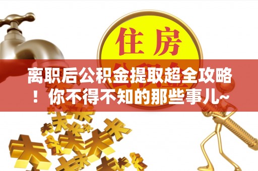 蔚县离职后公积金提取超全攻略！你不得不知的那些事儿~