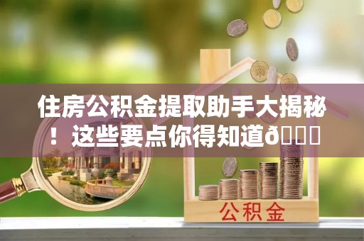 蔚县住房公积金提取助手大揭秘！这些要点你得知道😎