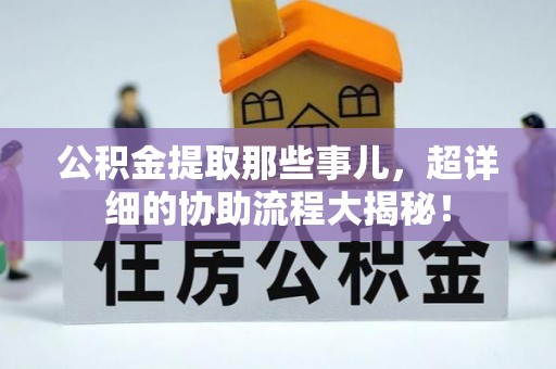 蔚县公积金提取那些事儿，超详细的协助流程大揭秘！