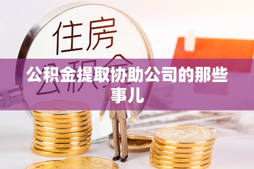 蔚县公积金提取协助公司的那些事儿