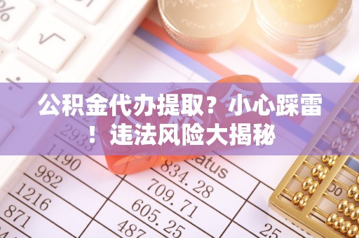 蔚县公积金代办提取？小心踩雷！违法风险大揭秘