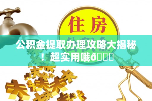 蔚县公积金提取办理攻略大揭秘！超实用哦😉