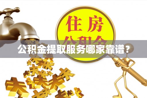蔚县公积金提取服务哪家靠谱？