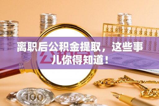 蔚县离职后公积金提取，这些事儿你得知道！