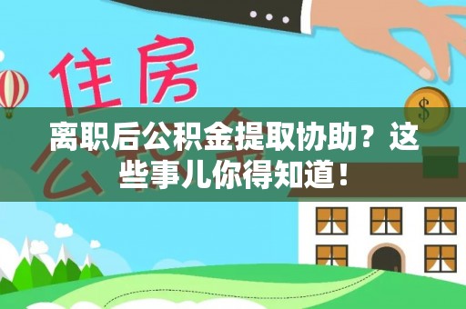 蔚县离职后公积金提取协助？这些事儿你得知道！