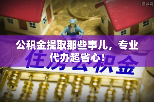 蔚县公积金提取那些事儿，专业代办超省心！