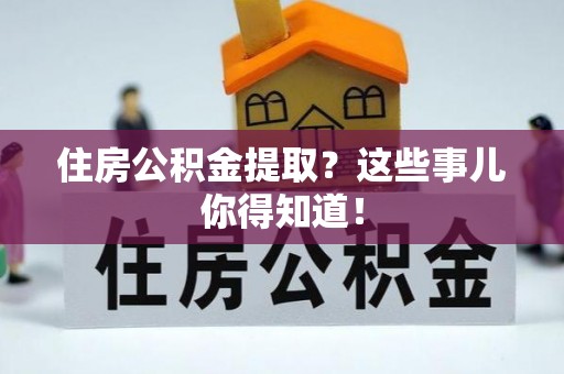 蔚县住房公积金提取？这些事儿你得知道！