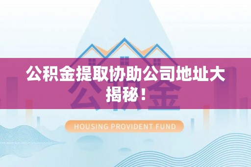 蔚县公积金提取协助公司地址大揭秘！