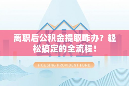 蔚县离职后公积金提取咋办？轻松搞定的全流程！