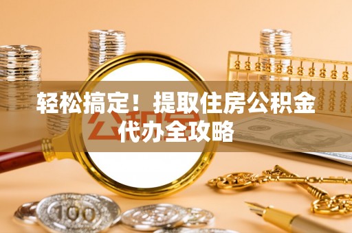 蔚县轻松搞定！提取住房公积金代办全攻略