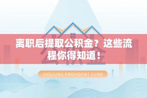蔚县离职后提取公积金？这些流程你得知道！
