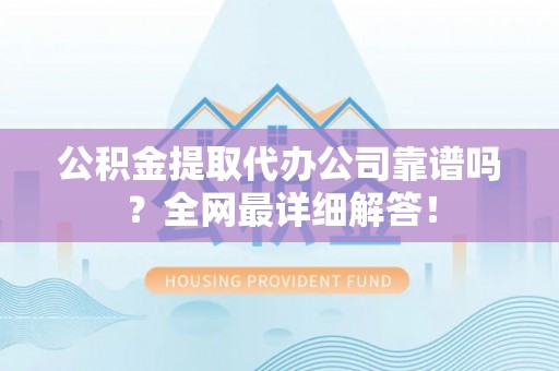 蔚县公积金提取代办公司靠谱吗？全网最详细解答！