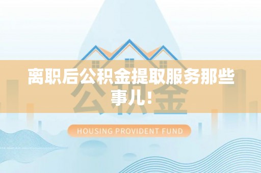蔚县离职后公积金提取服务那些事儿！