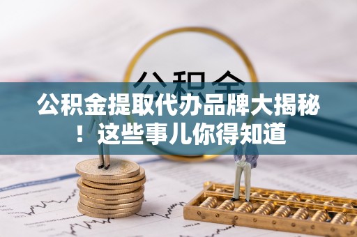 蔚县公积金提取代办品牌大揭秘！这些事儿你得知道
