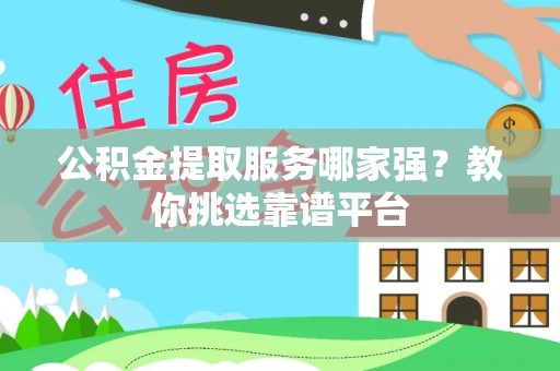 蔚县公积金提取服务哪家强？教你挑选靠谱平台