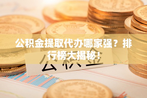 蔚县公积金提取代办哪家强？排行榜大揭秘！