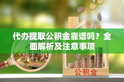 蔚县代办提取公积金靠谱吗？全面解析及注意事项