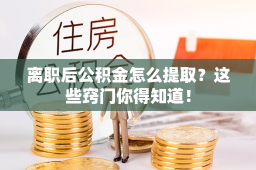 蔚县离职后公积金怎么提取？这些窍门你得知道！