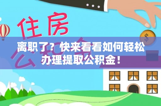 蔚县离职了？快来看看如何轻松办理提取公积金！