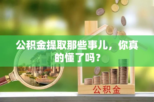 蔚县公积金提取那些事儿，你真的懂了吗？