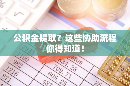 蔚县公积金提取？这些协助流程你得知道！