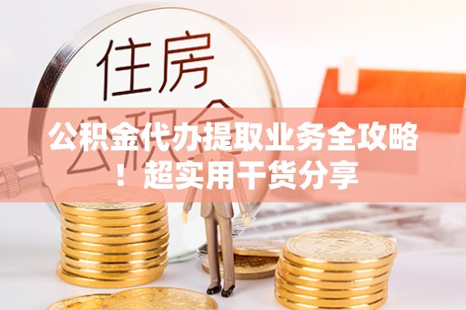 蔚县公积金代办提取业务全攻略！超实用干货分享