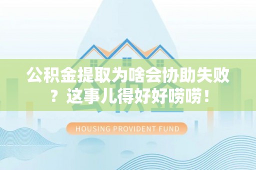 蔚县公积金提取为啥会协助失败？这事儿得好好唠唠！