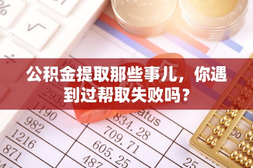 蔚县公积金提取那些事儿，你遇到过帮取失败吗？