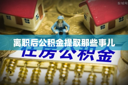 蔚县离职后公积金提取那些事儿
