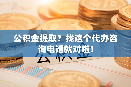 蔚县公积金提取？找这个代办咨询电话就对啦！