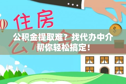 蔚县公积金提取难？找代办中介帮你轻松搞定！