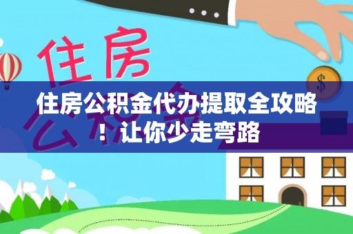 蔚县住房公积金代办提取全攻略！让你少走弯路