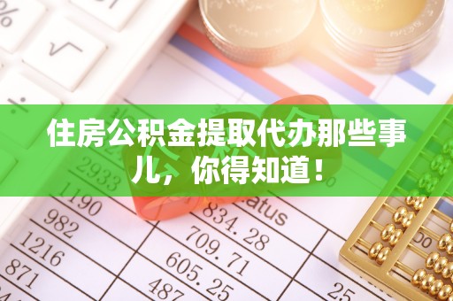 蔚县住房公积金提取代办那些事儿，你得知道！