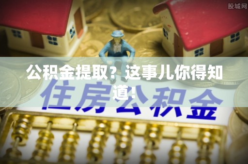蔚县公积金提取？这事儿你得知道！