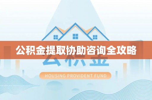 蔚县公积金提取协助咨询全攻略