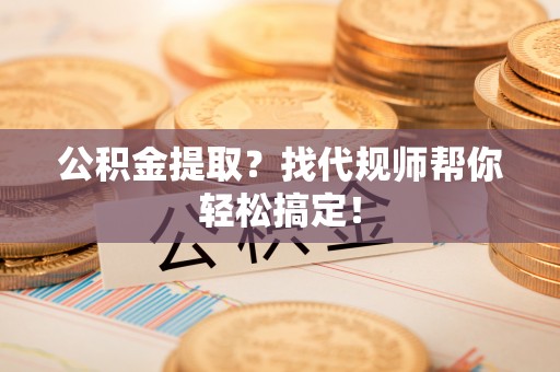蔚县公积金提取？找代规师帮你轻松搞定！