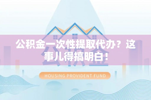 蔚县公积金一次性提取代办？这事儿得搞明白！