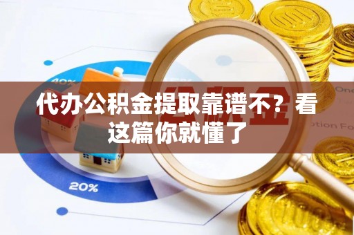 蔚县代办公积金提取靠谱不？看这篇你就懂了